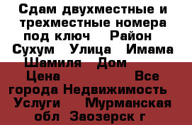 Сдам двухместные и трехместные номера под ключ. › Район ­ Сухум › Улица ­ Имама-Шамиля › Дом ­ 63 › Цена ­ 1000-1500 - Все города Недвижимость » Услуги   . Мурманская обл.,Заозерск г.